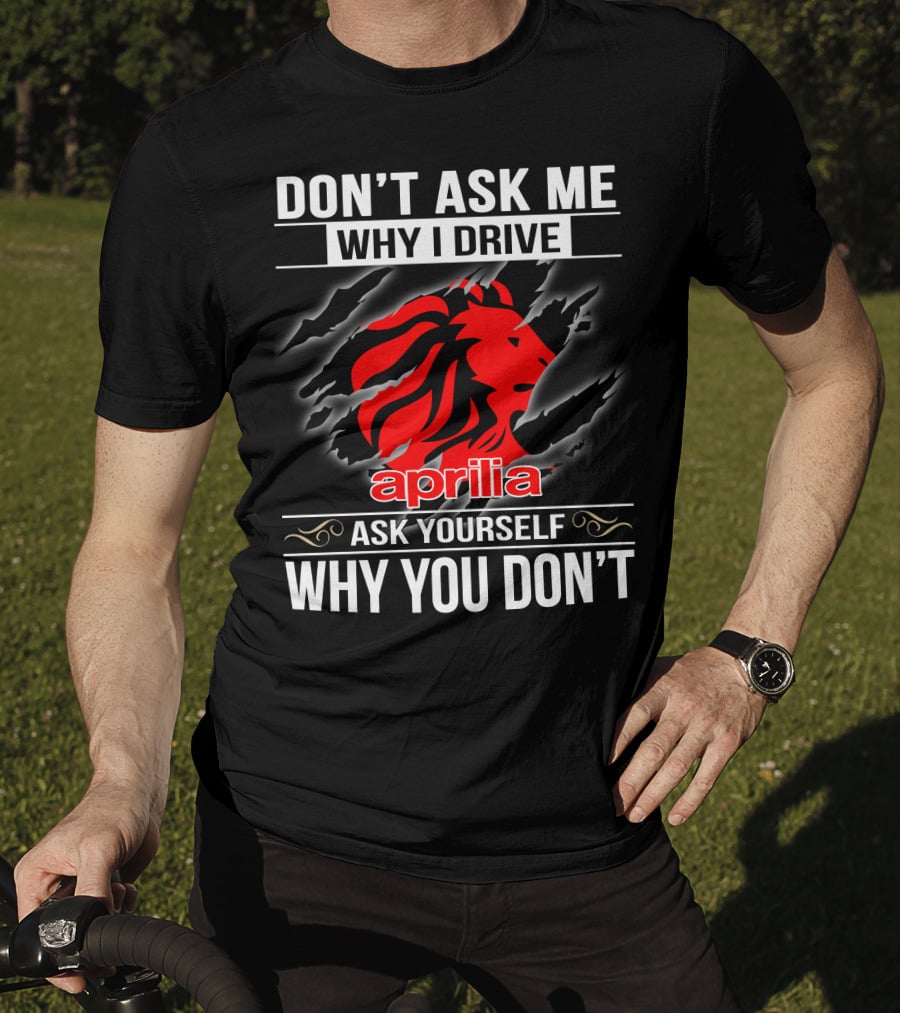 Aprilia Don't Ask Me Why I Drive Ask Yourself Why You Don't T-Shirt