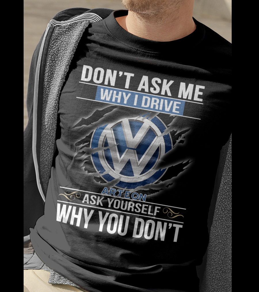 Don't Ask Me Why I Drive Vw Arteon 10 Ask Yourself Why You Don't T-Shirt
