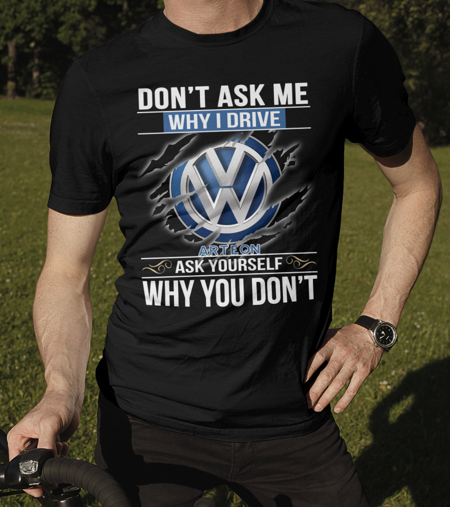 Don't Ask Me Why I Drive Vw Arteon 10 Ask Yourself Why You Don't T-Shirt