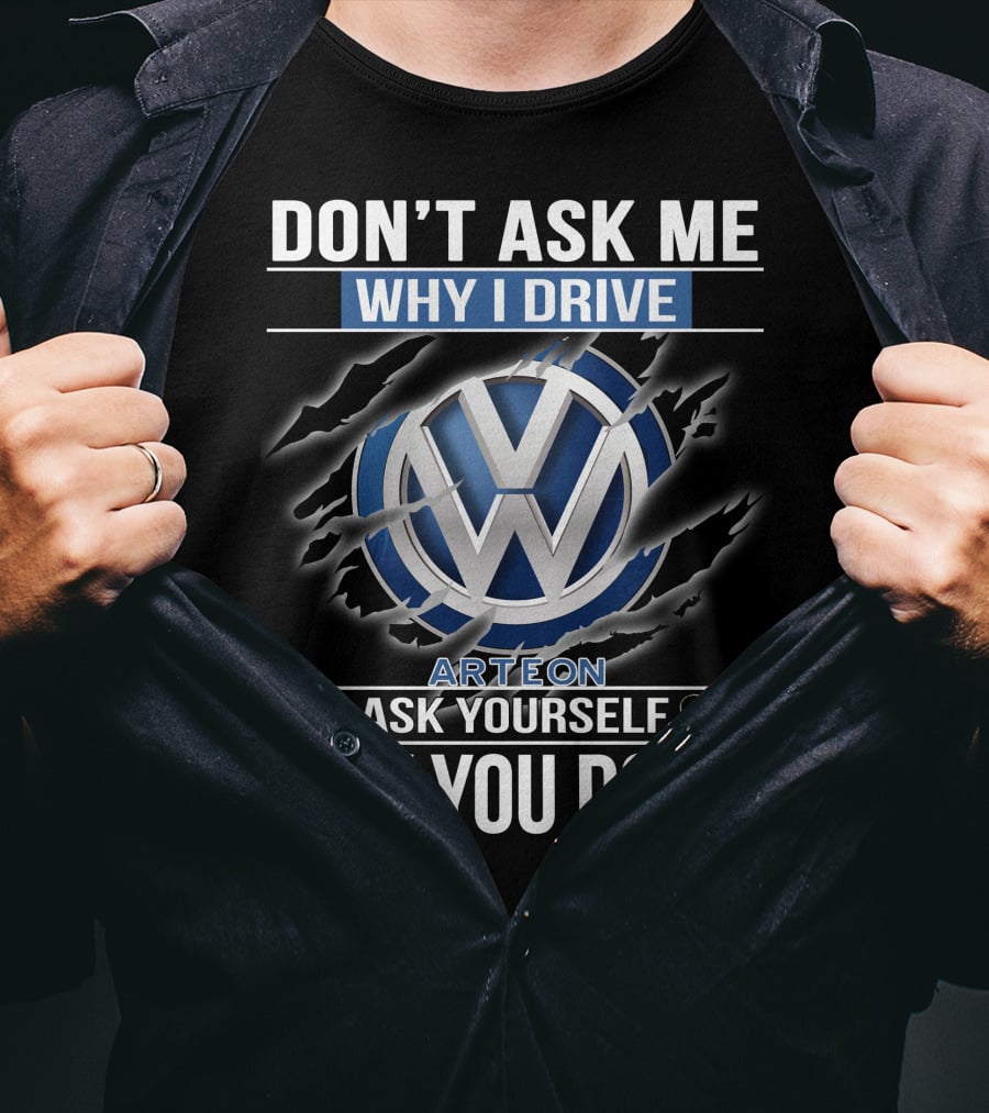 Don't Ask Me Why I Drive Vw Arteon 10 Ask Yourself Why You Don't T-Shirt