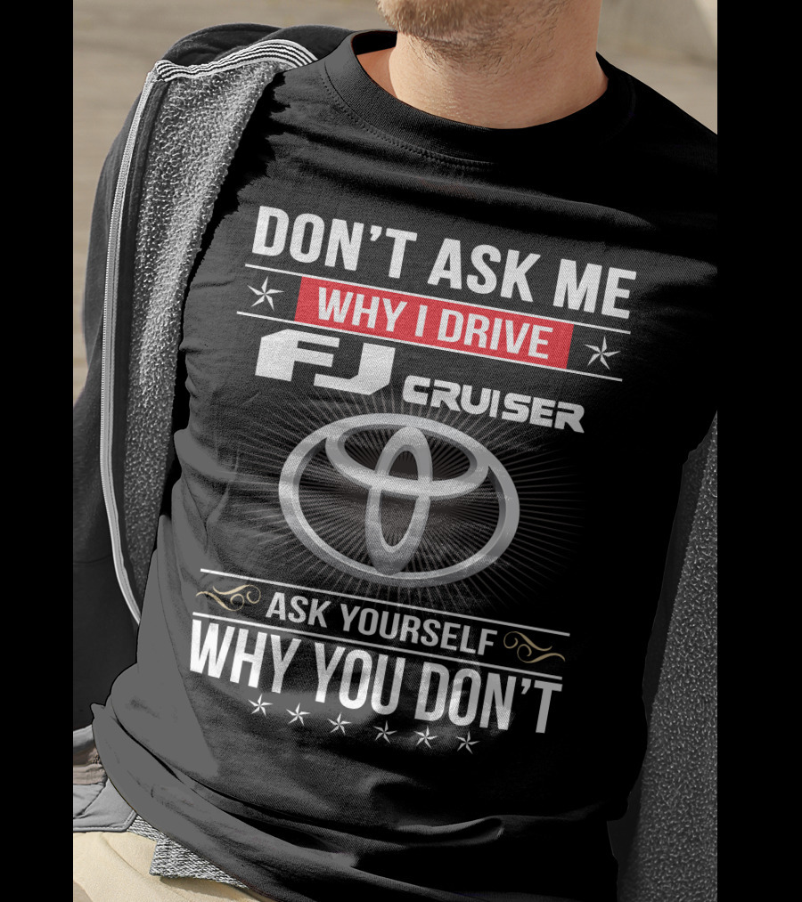 Don't Ask Me Why I Drive Fj Cruiser Ask Yourself Why You Don't Toyota T-Shirt