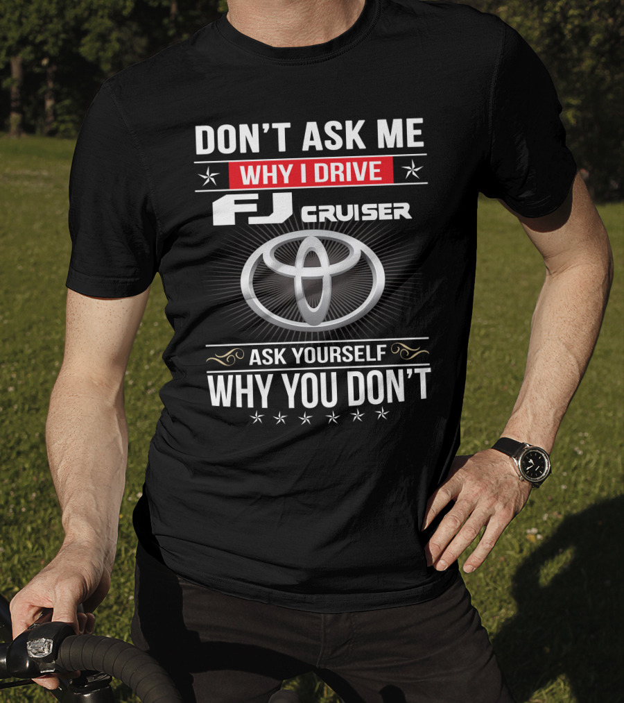 Don't Ask Me Why I Drive Fj Cruiser Ask Yourself Why You Don't Toyota T-Shirt