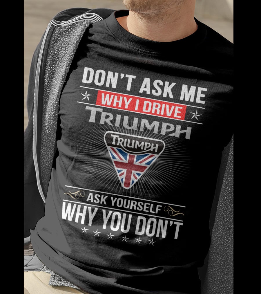 Don't Ask Me Why I Drive Triumph Ask Yourself Why You Don't T-Shirt