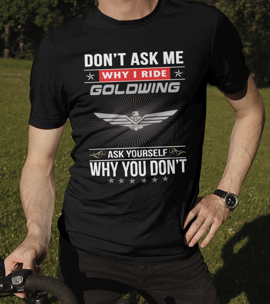 Don't Ask Me Why I Ride Goldwing Ask Yourself Why You Don't T-Shirt