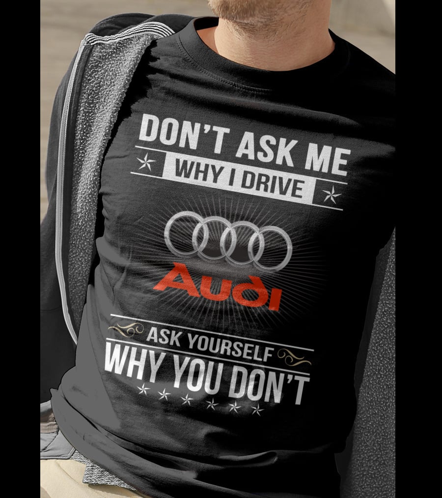Don't Ask Me Why I Drive Audi Ask Yourself Why You Don't T-Shirt