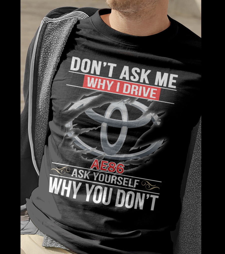 Don't Ask Me Why I Drive Ae86 Ask Yourself Why You Don't T-Shirt