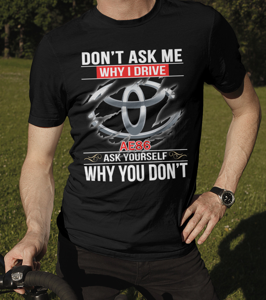 Don't Ask Me Why I Drive Ae86 Ask Yourself Why You Don't T-Shirt