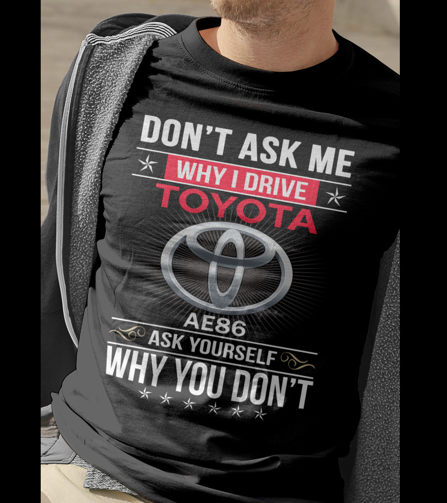 Don't Ask Me Why I Drive Toyota Ae86 Ask Yourself Why You Don't T-Shirt