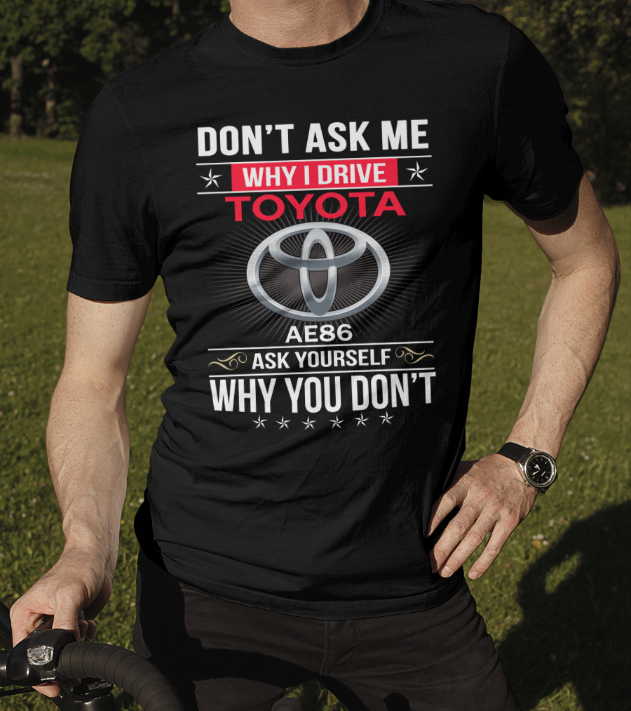 Don't Ask Me Why I Drive Toyota Ae86 Ask Yourself Why You Don't T-Shirt