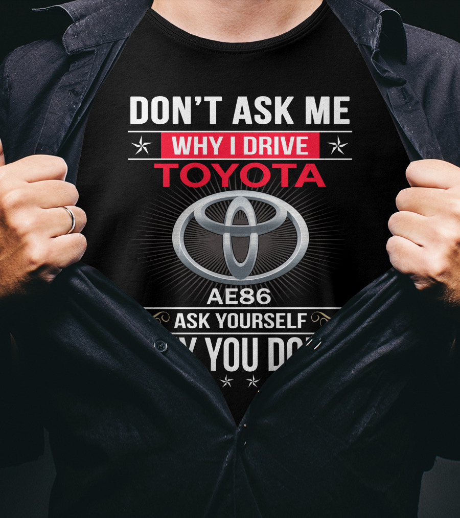 Don't Ask Me Why I Drive Toyota Ae86 Ask Yourself Why You Don't T-Shirt