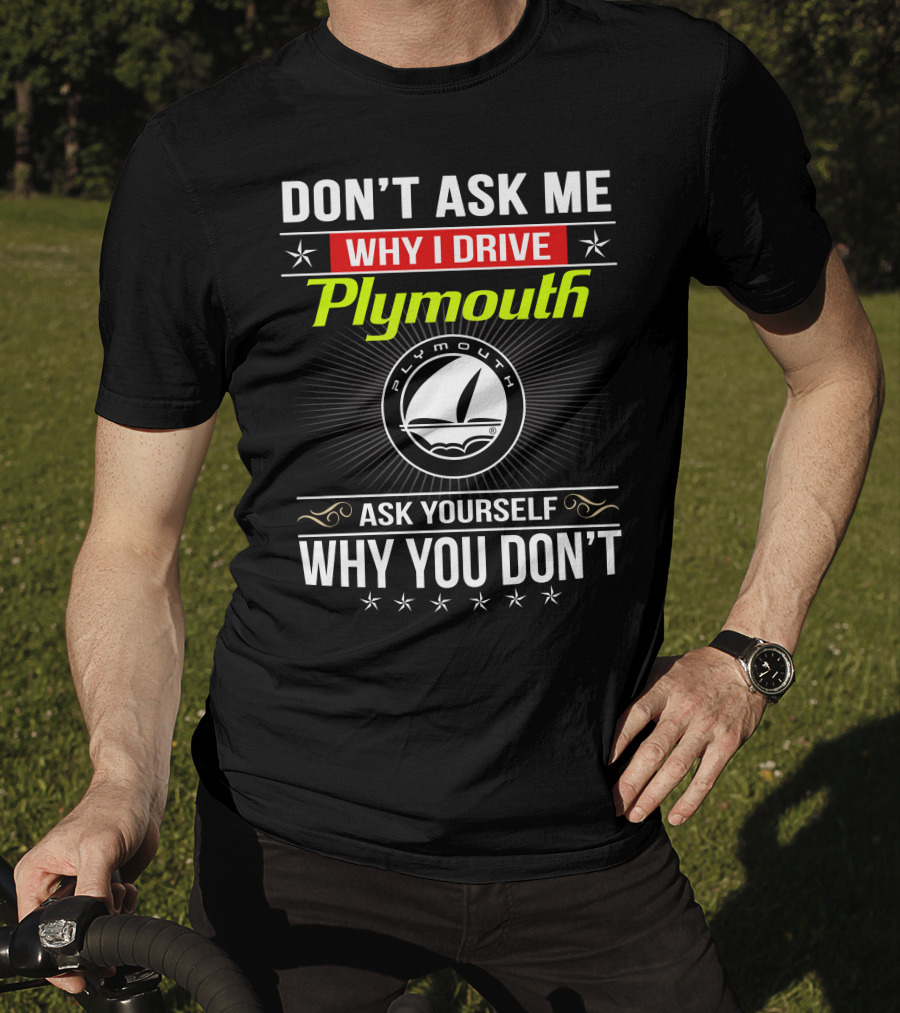 Don't Ask Me Why I Drive Plymouth Ask Yourself Why You Don't T-Shirt