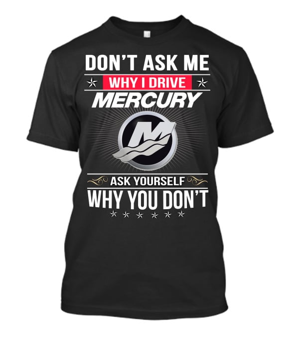 Don't Ask Me Why I Drive Mercury Ask Yourself Why You Don't T-Shirt