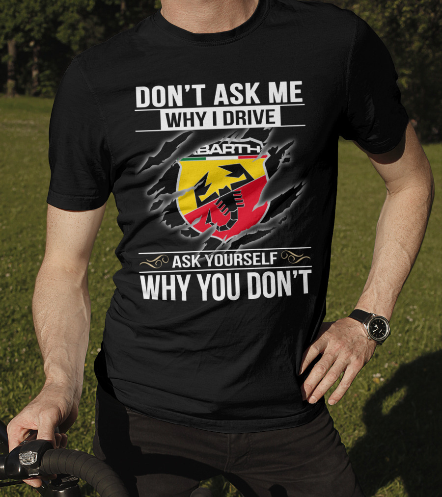 Don't Ask Me Why I Drive Abarth 001 Ask Yourself Why You Don't T-Shirt
