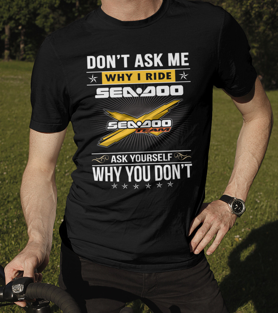 Don't Ask Me Why I Ride Sea-Doo Sea-Doo Team Ask Yourself Why You Don't T-Shirt
