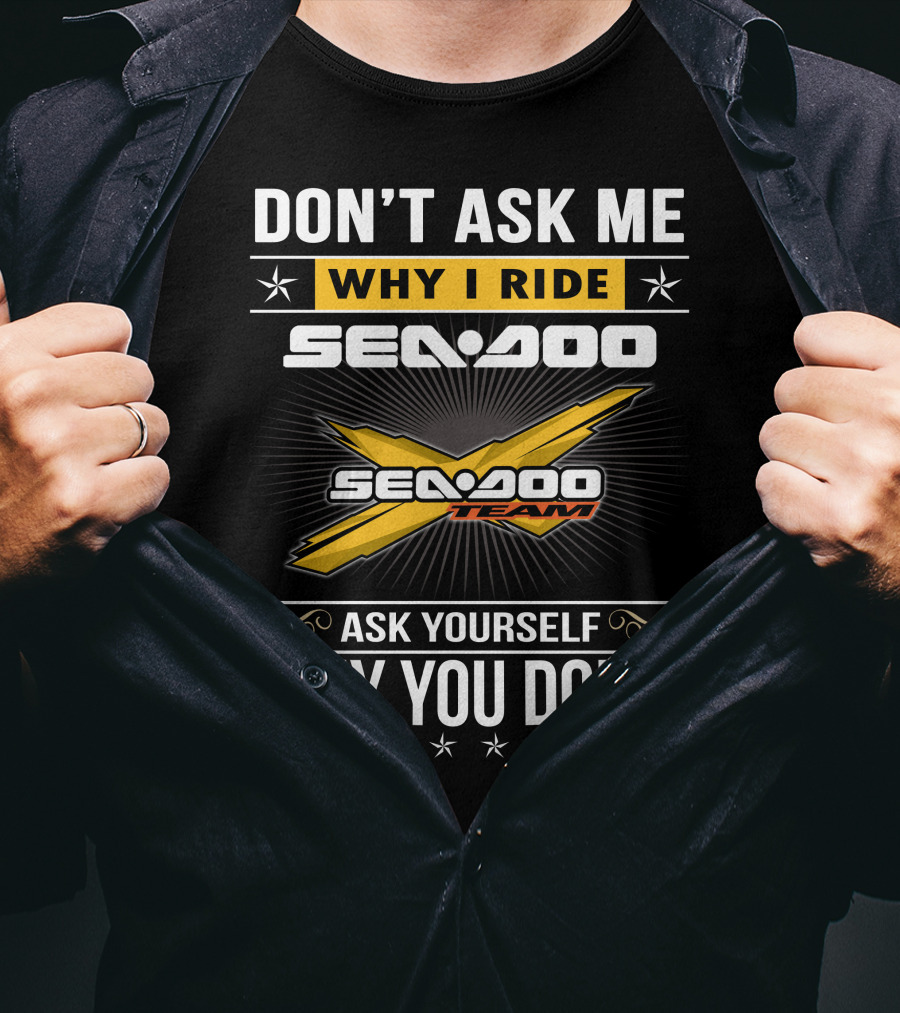 Don't Ask Me Why I Ride Sea-Doo Sea-Doo Team Ask Yourself Why You Don't T-Shirt