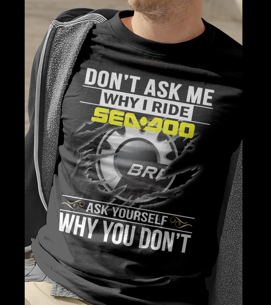 Don't Ask Me Why I Ride Sea-Doo Brp Ask Yourself Why You Don’t T-Shirt