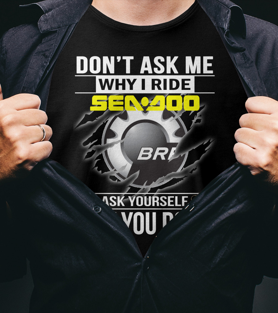 Don't Ask Me Why I Ride Sea-Doo Brp Ask Yourself Why You Don’t T-Shirt