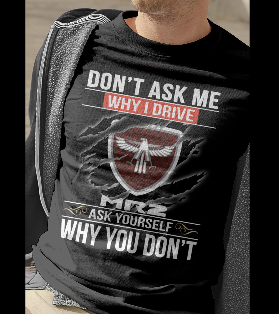 Don't Ask Me Why I Drive Mr2 Ask Yourself Why You Don't T-Shirt