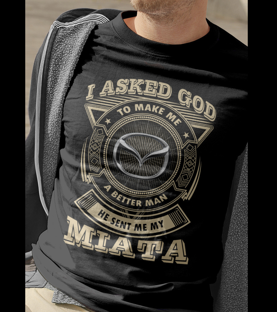 I Asked God To Make Me A Better Man He Sent Me My Miata T-Shirt