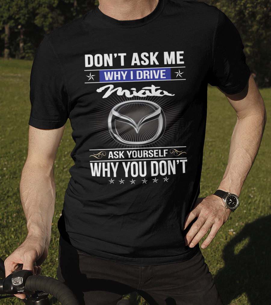 Don't Ask Me Why I Drive Miata Ask Yourself Why You Don't T-Shirt