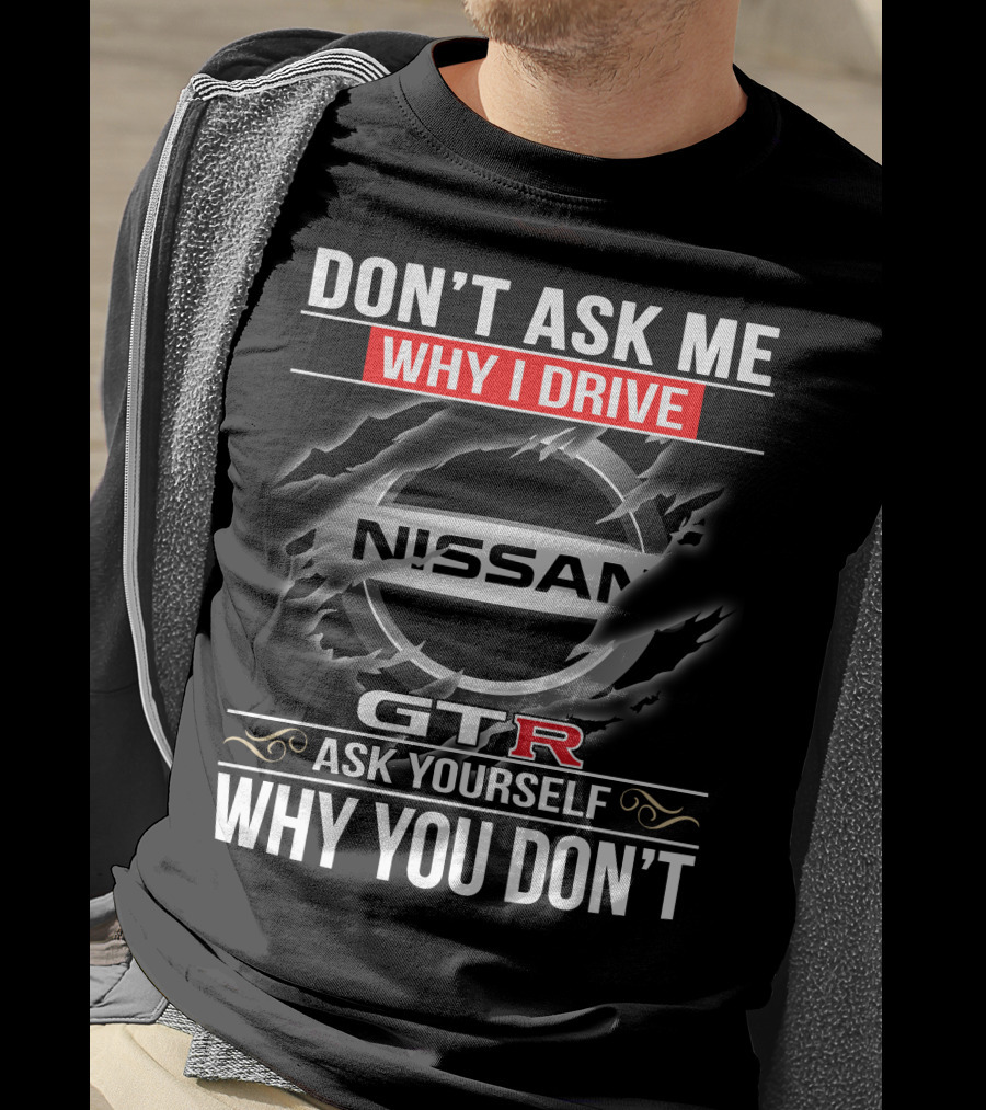 Nissan Gtr Don't Ask Me Why I Drive Ask Yourself Why You Don't T-Shirt