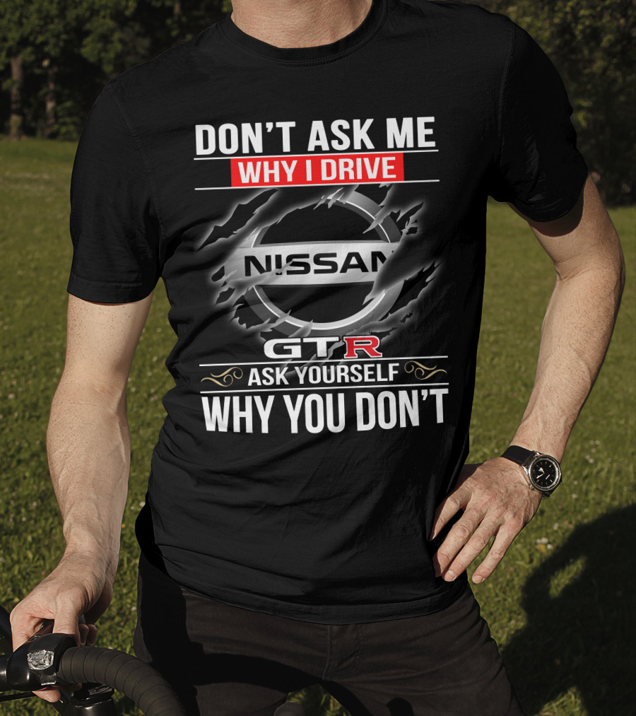 Nissan Gtr Don't Ask Me Why I Drive Ask Yourself Why You Don't T-Shirt