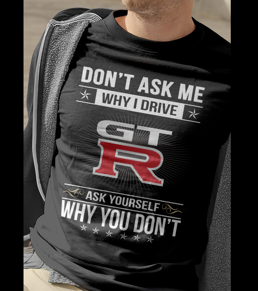 Don't Ask Me Why I Drive Gtr Ask Yourself Why You Don't T-Shirt