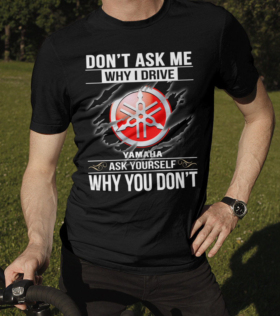 Don't Ask Me Why I Drive Yamaha Ask Yourself Why You Don't T-Shirt