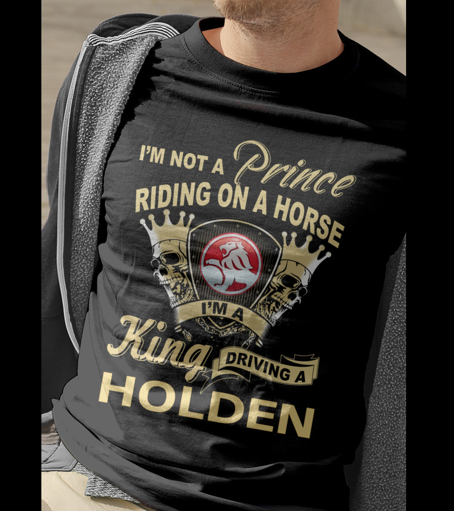 I'm Not A Prince Riding On A Horse I'm A King Driving A Holden T-Shirt