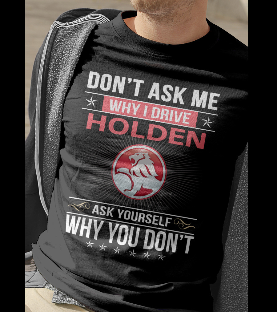 Don't Ask Me Why I Drive Holden Ask Yourself Why You Don't T-Shirt