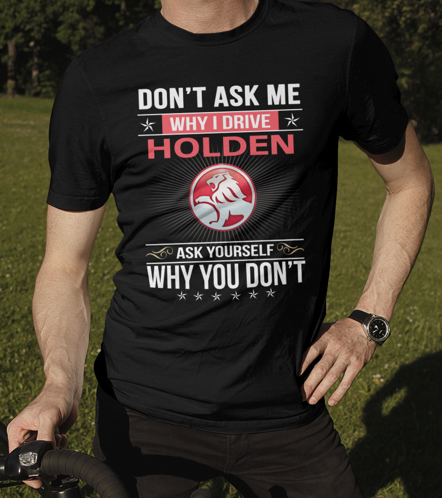 Don't Ask Me Why I Drive Holden Ask Yourself Why You Don't T-Shirt
