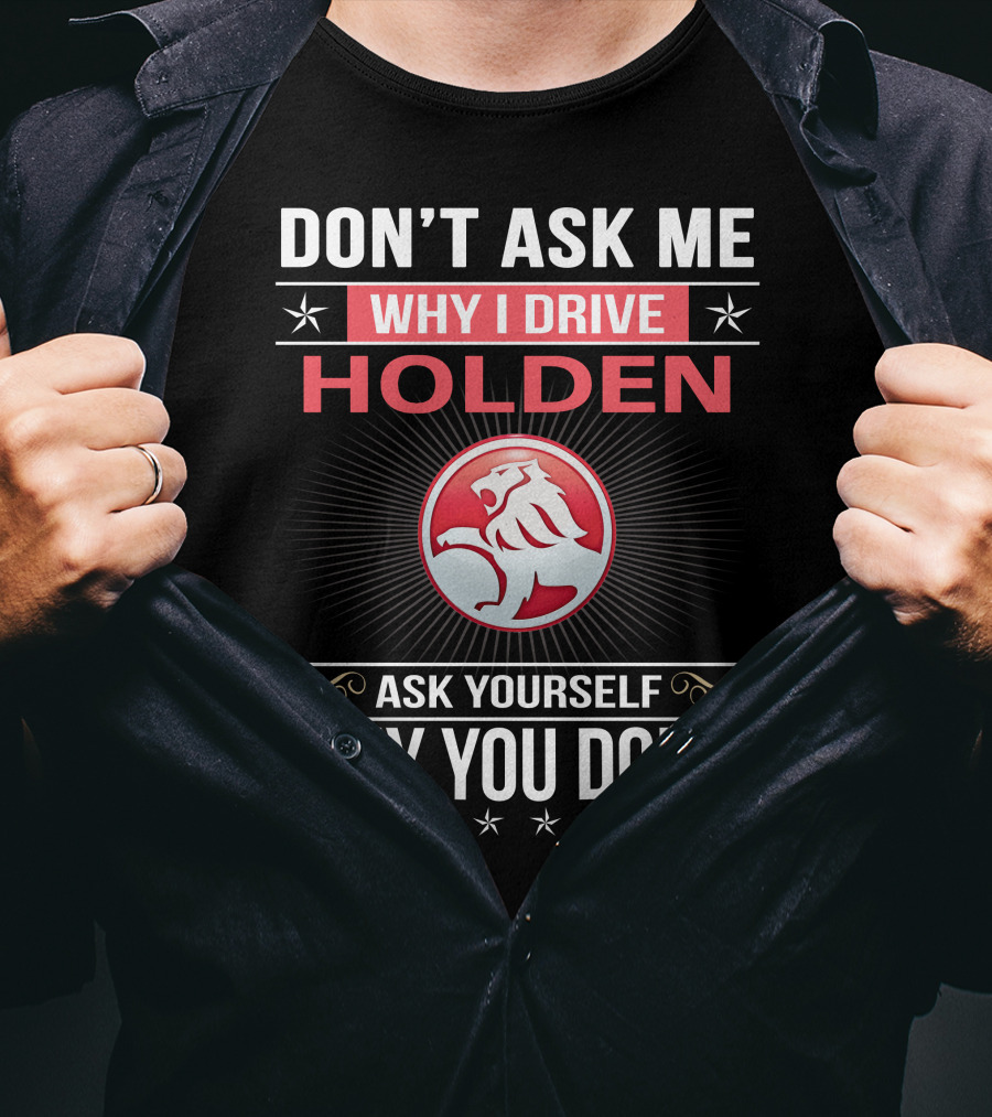 Don't Ask Me Why I Drive Holden Ask Yourself Why You Don't T-Shirt