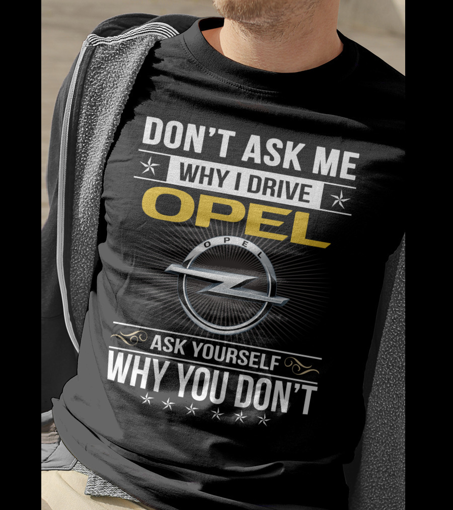 Don't Ask Me Why I Drive Opel Ask Yourself Why You Don't T-Shirt