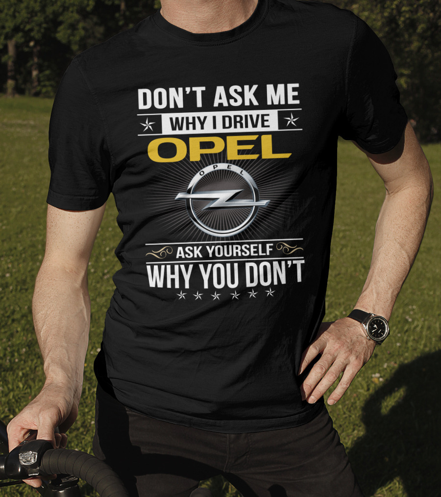Don't Ask Me Why I Drive Opel Ask Yourself Why You Don't T-Shirt