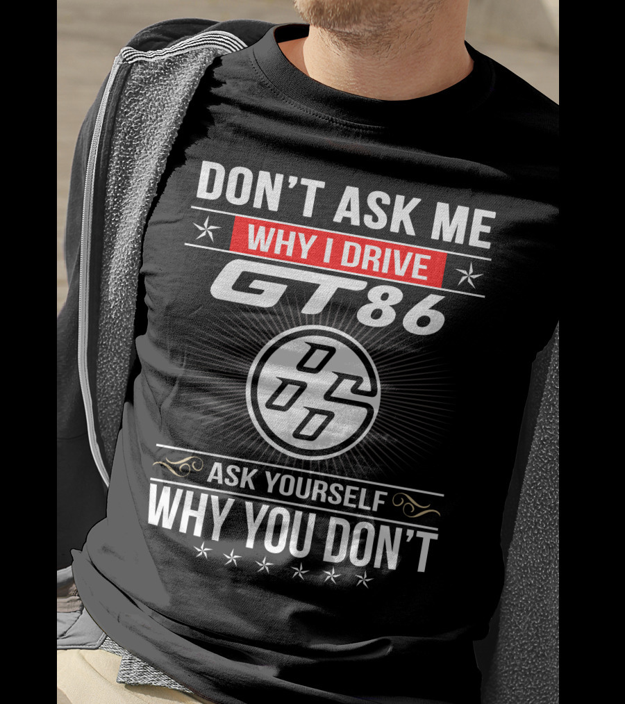 Don't Ask Me Why I Drive Gt86 Ask Yourself Why You Don't 86 T-Shirt