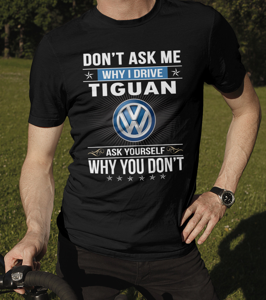 Don't Ask Me Why I Drive Tiguan Volkswagen Ask Yourself Why You Don't T-Shirt