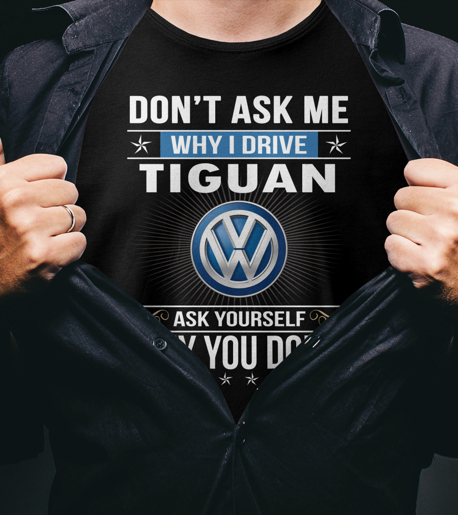 Don't Ask Me Why I Drive Tiguan Volkswagen Ask Yourself Why You Don't T-Shirt