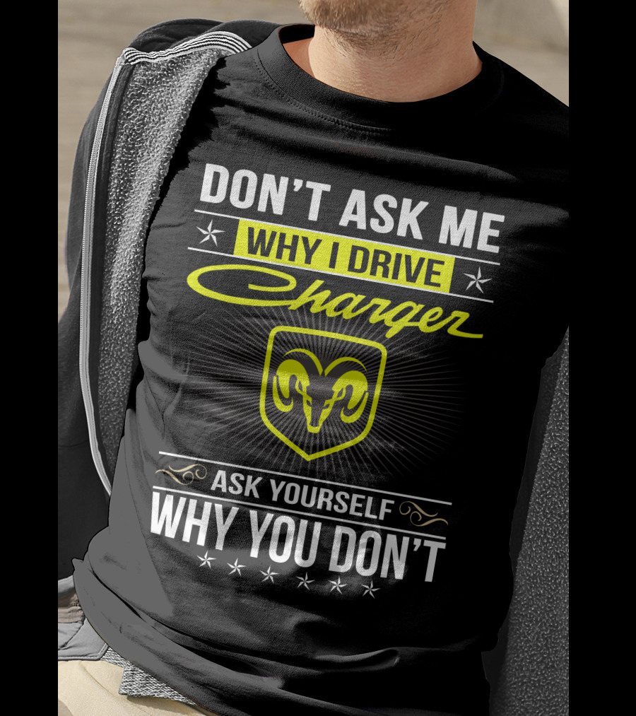 Don't Ask Me Why I Drive Charger Ask Yourself Why You Don't Ram T-Shirt