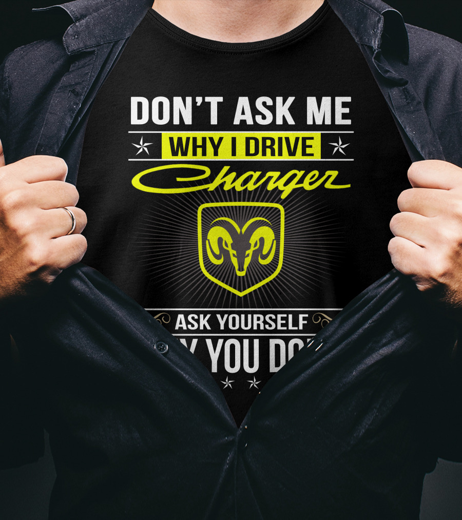 Don't Ask Me Why I Drive Charger Ask Yourself Why You Don't Ram T-Shirt