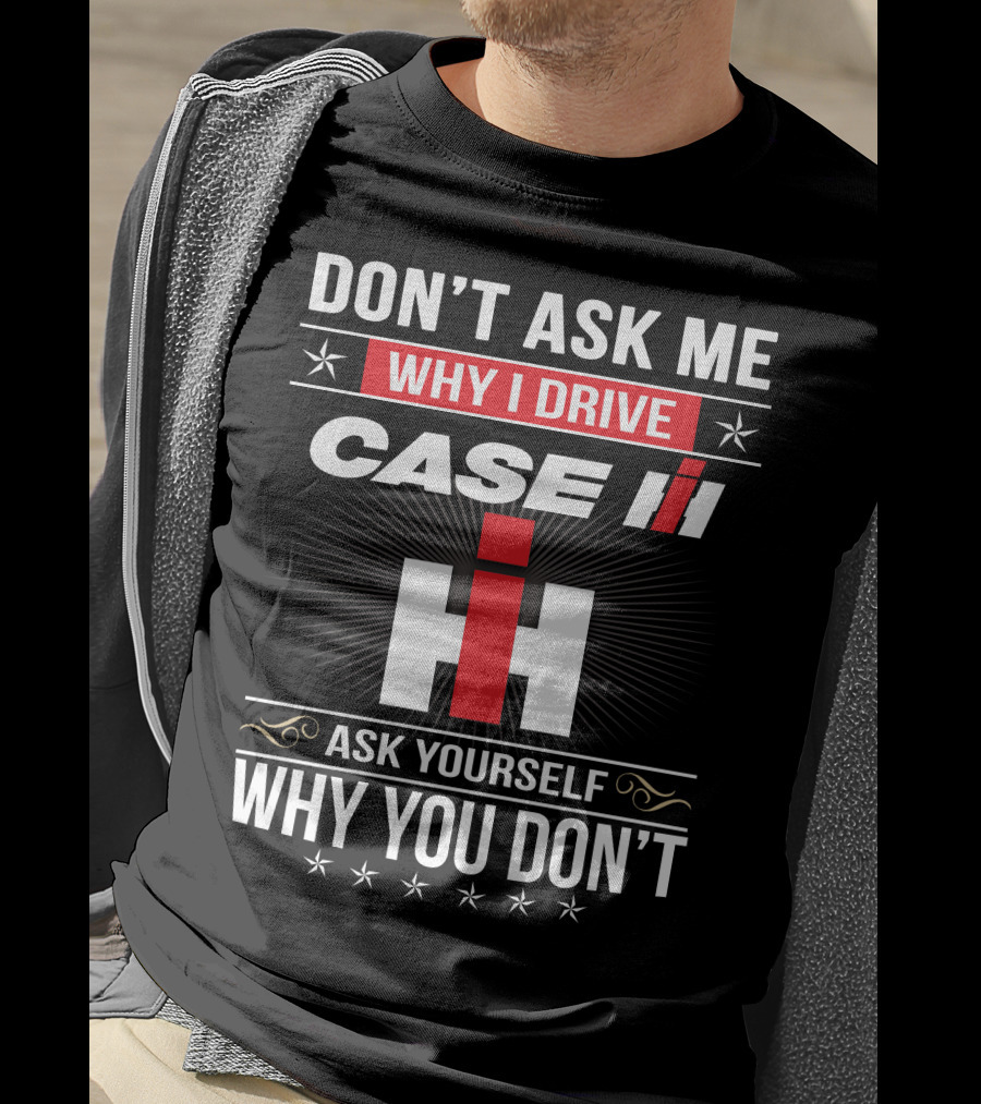 Don't Ask Me Why I Drive Case Ih Ask Yourself Why You Don't T-Shirt