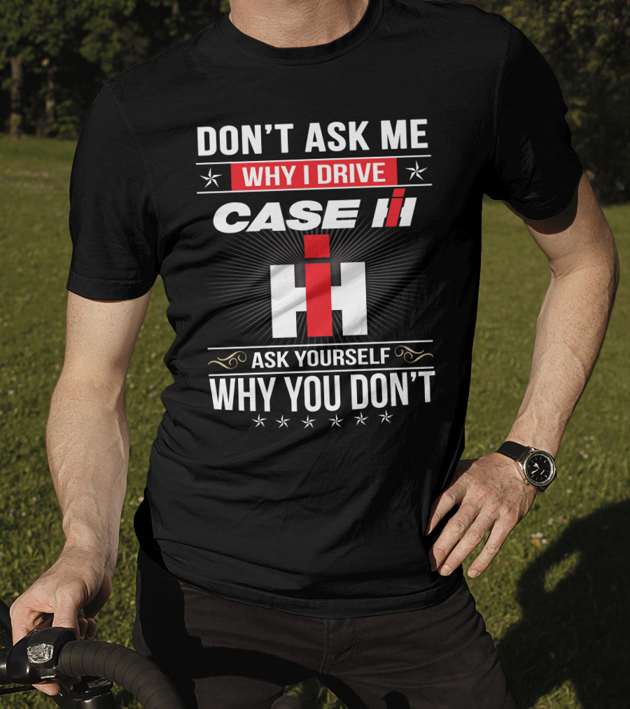 Don't Ask Me Why I Drive Case Ih Ask Yourself Why You Don't T-Shirt