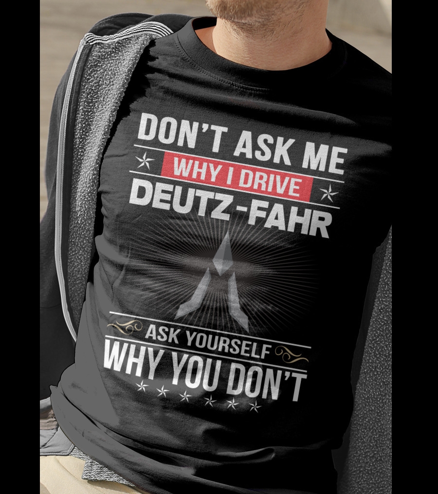 Don't Ask Me Why I Drive Deutz-Fahr Ask Yourself Why You Don't T-Shirt