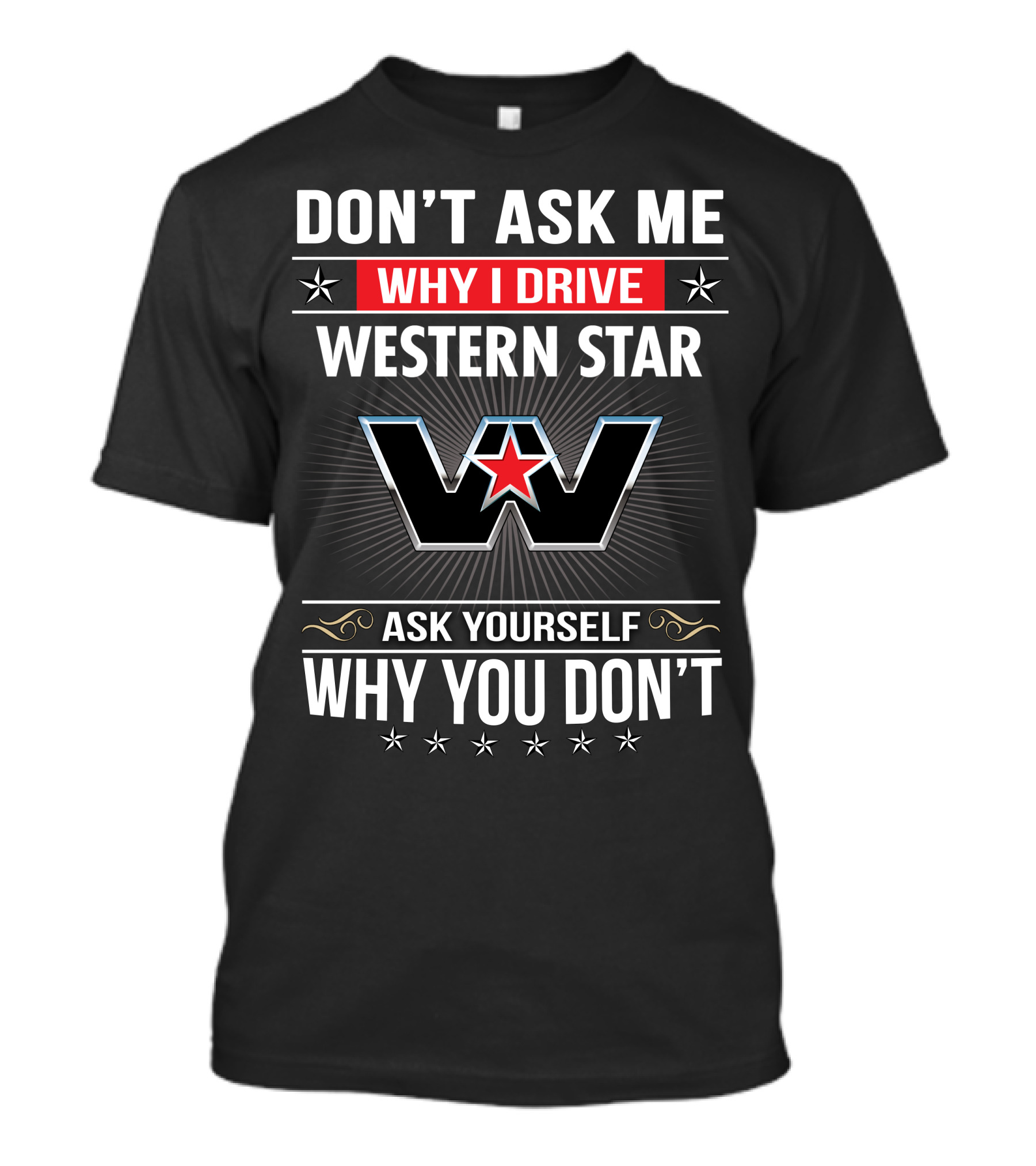 Don't Ask Me Why I Drive Western Star Ask Yourself Why You Don't T-Shirt