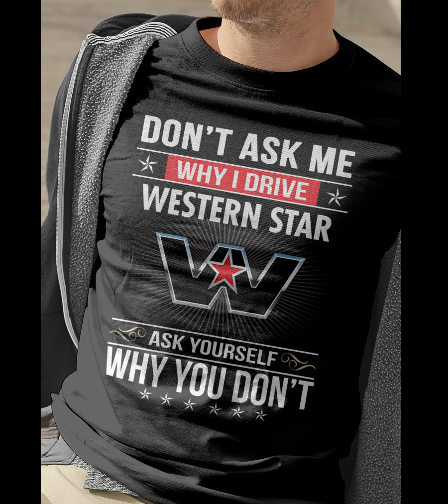 Don't Ask Me Why I Drive Western Star Ask Yourself Why You Don't T-Shirt