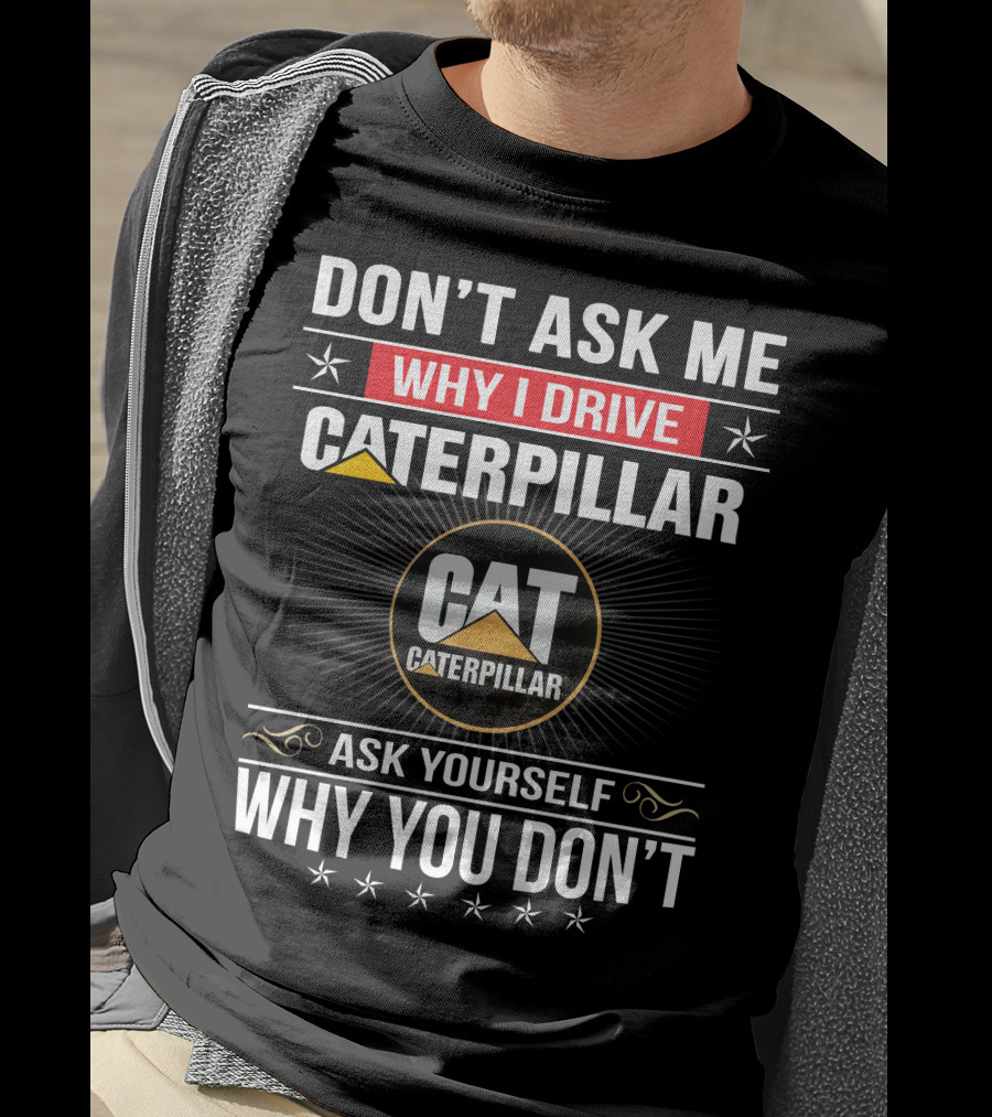 Don't Ask Me Why I Drive Caterpillar Cat Caterpillar Ask Yourself Why You Don't T-Shirt