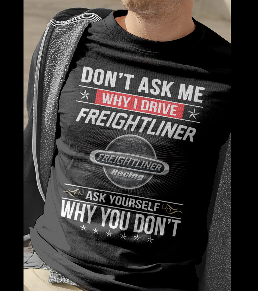 Don't Ask Me Why I Drive Freightliner Racing Ask Yourself Why You Don't T-Shirt