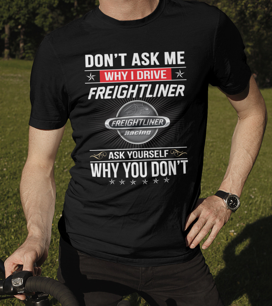 Don't Ask Me Why I Drive Freightliner Racing Ask Yourself Why You Don't T-Shirt