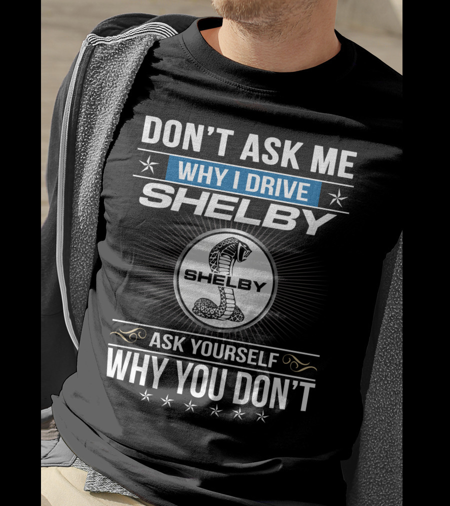 Don't Ask Me Why I Drive Shelby Ask Yourself Why You Don't T-Shirt