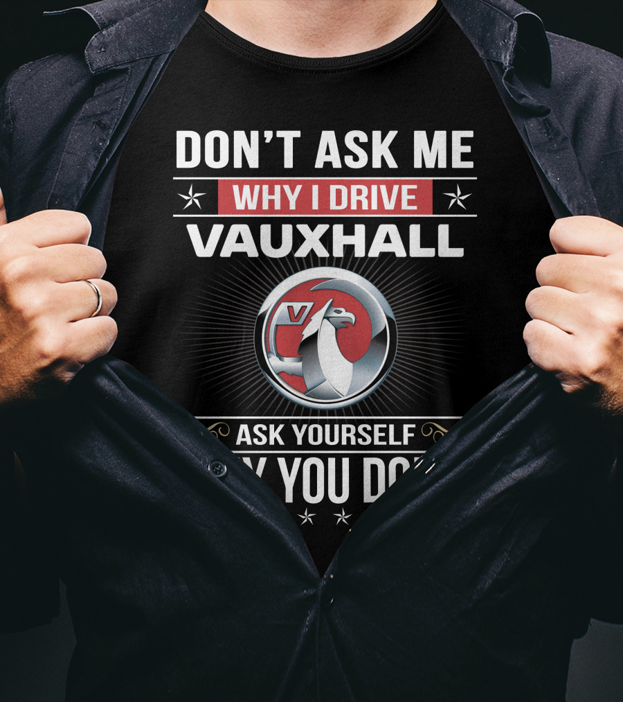 Don't Ask Me Why I Drive Vauxhall Ask Yourself Why You Don't T-Shirt