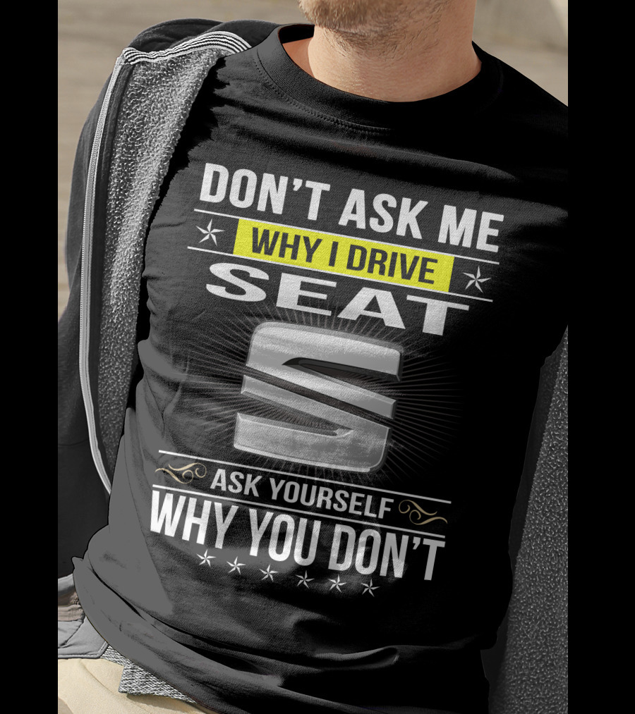 Don't Ask Me Why I Drive Seat Ask Yourself Why You Don't T-Shirt